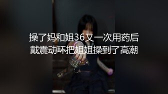 操了妈和姐36又一次用药后戴震动环把姐姐操到了高潮