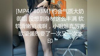 [MP4/ 803M] 约会气质大奶御姐 没想到身材这么丰满 软软滑嫩销魂啊，小姐姐真厉害 欲望强烈要了一次又一次水印