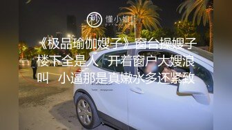 《极品瑜伽嫂子》窗台操嫂子楼下全是人✿开着窗户大嫂浪叫✿小逼那是真嫩水多还紧致