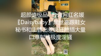 ✿超颜值极品✿台湾网红名媛〖Daisybaby〗黑丝高跟鞋女秘书和主管出差疯狂抽插大量口爆射精极度淫骚