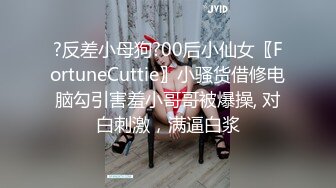 ?反差小母狗?00后小仙女〖FortuneCuttie〗小骚货借修电脑勾引害羞小哥哥被爆操, 对白刺激，满逼白浆