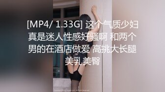 [MP4/ 1.33G] 这个气质少妇真是迷人性感好骚啊 和两个男的在酒店做爱 高挑大长腿美乳美臀