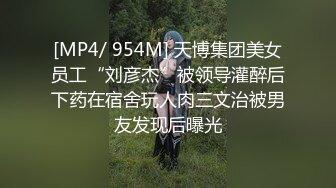 [MP4/ 954M] 天博集团美女员工“刘彦杰”被领导灌醉后下药在宿舍玩人肉三文治被男友发现后曝光