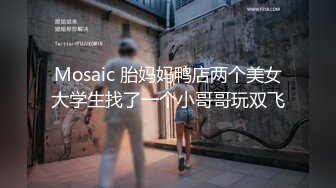 Mosaic 胎妈妈鸭店两个美女大学生找了一个小哥哥玩双飞