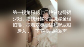 第一视角探花上门快餐包臀裙少妇，给钱开操浴室洗澡全程拍摄，扶着双腿抽插翘起屁股后入，一下下撞击啪啪声