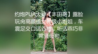 约炮PUA大神【丰田哥】露脸玩肏高颜值女神级小姐姐，车震足交口活吞精，听话乖巧非常骚母狗