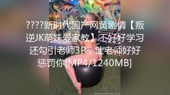 ????新时代国产网黄剧情【叛逆JK萌妹爱家教】不好好学习还勾引老师3P，让老师好好惩罚你[MP4/1240MB]