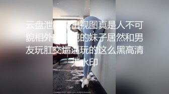 云盘泄密流出视图真是人不可貌相外表清纯的妹子居然和男友玩肛交逼逼玩的这么黑高清无水印