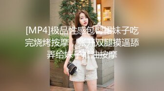 [MP4]极品性感包臀裙妹子吃完烧烤按摩，张开双腿摸逼舔弄给妹子推油按摩