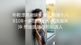 年輕漂亮嫩妹粉嫩灬剛滿十八0108一多自慰大秀 先洗澡沖沖 然後跳蛋自慰很誘人