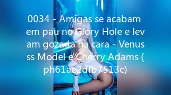 0034 - Amigas se acabam em pau no Glory Hole e levam gozada na cara - Venusss Model e Cherry Adams (ph61ae2dfb7513c)