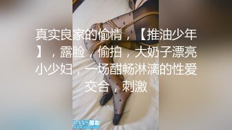 真实良家的偷情，【推油少年】，露脸，偷拍，大奶子漂亮小少妇，一场酣畅淋漓的性爱交合，刺激