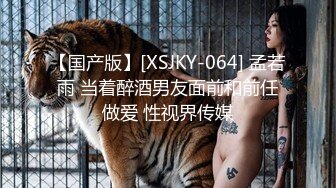 【国产版】[XSJKY-064] 孟若雨 当着醉酒男友面前和前任做爱 性视界传媒