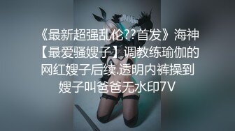 《最新超强乱伦??首发》海神【最爱骚嫂子】调教练瑜伽的网红嫂子后续.透明内裤操到嫂子叫爸爸无水印7V