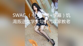 SWAG （中文剧情+字幕）饥渴叛逆女学生勾引代课家教老师 湾湾