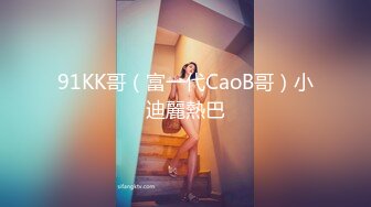 91KK哥（富一代CaoB哥）小迪麗熱巴