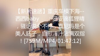 【新片速遞】重庆车模下海--西西baby❤️：妥妥滴狐狸精，骚话说个不停，真尼玛是个美人胚子，自慰淫汁沾满双指！[759M/MP4/01:47:12]