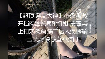 【超顶 淫交大神】小条 调教开档肉丝长筒靴御姐 按在桌上扣穴蹂躏 爆艹后入疾速输出 无尽快感直冲脑门