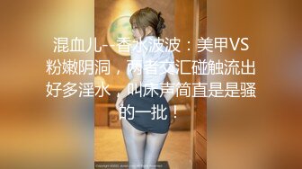 混血儿--香水波波：美甲VS粉嫩阴洞，两者交汇碰触流出好多淫水，叫床声简直是是骚的一批！