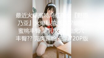 最近火爆推特网红美女『野原乃亚』火爆私拍甄选??细腰 蜜桃丰臀 巨乳 内射 白虎穴 丰臀?? 完美露脸 高清720P版