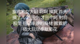 旗袍熟女大姐 啊啊 操我 昨天操了几个 三个 才三个阿 射屁股里 扭动丰腴的身材 撅着肥硕大屁屁奉献菊花