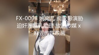 FX-0008 姚宛儿 痴汉导演胁迫奸淫巨乳助理 放浪传媒 x 麻豆传媒映画