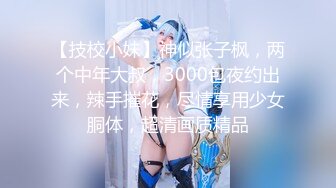 【技校小妹】神似张子枫，两个中年大叔，3000包夜约出来，辣手摧花，尽情享用少女胴体，超清画质精品