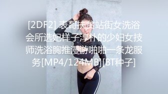 [2DF2] 表哥扶贫站街女洗浴会所选妃样子淳朴的少妇女技师洗浴胸推漫游啪啪一条龙服务[MP4/124MB][BT种子]