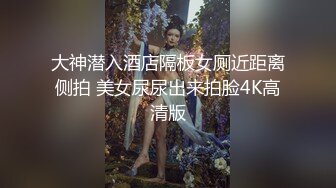 大神潜入酒店隔板女厕近距离侧拍 美女尿尿出来拍脸4K高清版