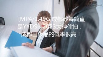 [MP4/1.49G]成都砂舞简直是YYDS！2023大神偷拍， 成都出极品的概率很高！