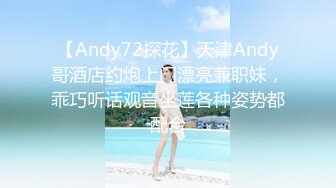 【Andy72探花】天津Andy哥酒店约炮上门漂亮兼职妹，乖巧听话观音坐莲各种姿势都配合