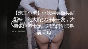 【炮王小黑】小伙遍寻街头站街妹，约大胸少妇来一发，大白兔诱惑十足，鸡巴进洞浪叫震天响