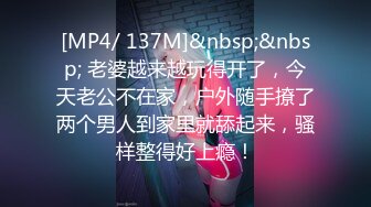 [MP4/ 137M]&nbsp;&nbsp; 老婆越来越玩得开了，今天老公不在家，户外随手撩了两个男人到家里就舔起来，骚样整得好上瘾！