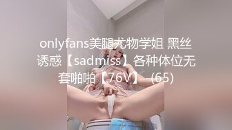 onlyfans美腿尤物学姐 黑丝诱惑【sadmiss】各种体位无套啪啪【76V】  (65)