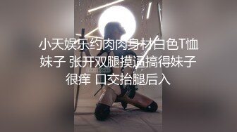 小天娱乐约肉肉身材白色T恤妹子 张开双腿摸逼搞得妹子很痒 口交抬腿后入