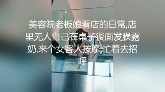 美容院老板娘看店的日常,店里无人自己在桌子後面发臊露奶,来个女客人按摩,忙着去招呼