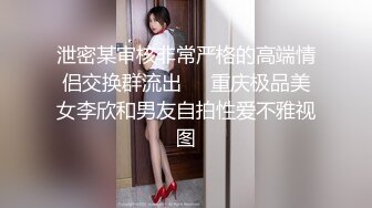 泄密某审核非常严格的高端情侣交换群流出❤️重庆极品美女李欣和男友自拍性爱不雅视图