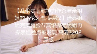 【乱伦史上封神力作??与亲姐姐的不伦之恋-后续2】漂亮姐姐完美露脸??宾馆操完姐姐再操表姐差点被发现 高清720P原版