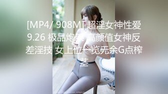 [MP4/ 908M] 超淫女神性爱9.26 极品炮架 高颜值女神反差淫技 女上位一览无余G点榨茎