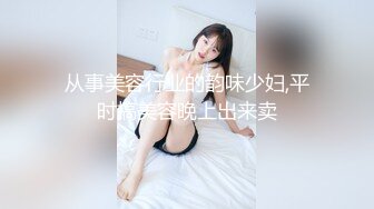 从事美容行业的韵味少妇,平时搞美容晚上出来卖