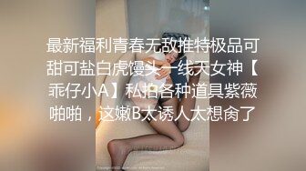 最新福利青春无敌推特极品可甜可盐白虎馒头一线天女神【乖仔小A】私拍各种道具紫薇啪啪，这嫩B太诱人太想肏了