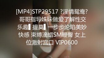 [MP4]STP29517 ?淫情鸳鸯? 哥哥指导妹妹做爱了解性交乐趣▌提莫▌一步步沦陷美妙快感 束缚滴蜡SM鞭臀 女上位激射宫口 VIP0600