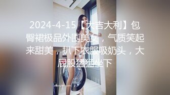 2024-4-15【大吉大利】包臀裙极品外围美女，气质笑起来甜美，扒下衣服吸奶头，大屁股猛猛坐下