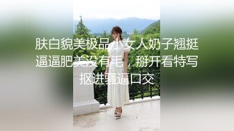 肤白貌美极品小女人奶子翘挺逼逼肥美没有毛，掰开看特写抠进骚逼口交