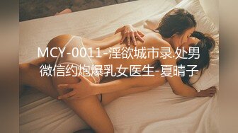 MCY-0011-淫欲城市录.处男微信约炮爆乳女医生-夏晴子