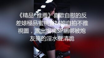 《精品?推薦》喜歡自慰的反差婊極品蜜桃臀M娘自拍不雅視圖，露出炮機SP捆綁被炮友搞的淫水聲清脆