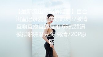 【最新流出??破解泄密】百合闺蜜记录爱爱美好时刻??激情互吻互摸互舔互扣 69式舔逼 模拟啪啪磨豆腐 高清720P原版