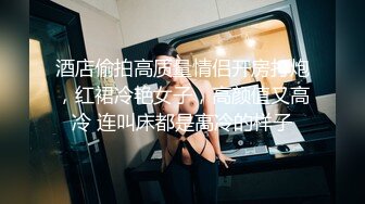 酒店偷拍高质量情侣开房打炮，红裙冷艳女子，高颜值又高冷 连叫床都是高冷的样子