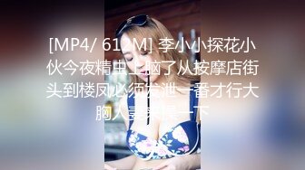 [MP4/ 612M] 李小小探花小伙今夜精虫上脑了从按摩店街头到楼凤必须发泄一番才行大胸人妻来操一下