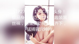 STP27773 170CM九头身！极品身材网红女神！情趣装黑丝袜，跳蛋振动棒双管齐下，猛捅骚穴呻吟